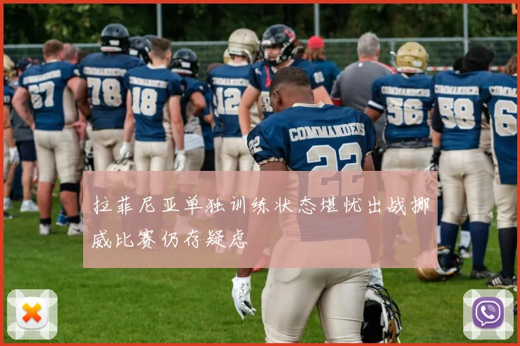 拉菲尼亚单独训练状态堪忧出战挪威比赛仍存疑虑