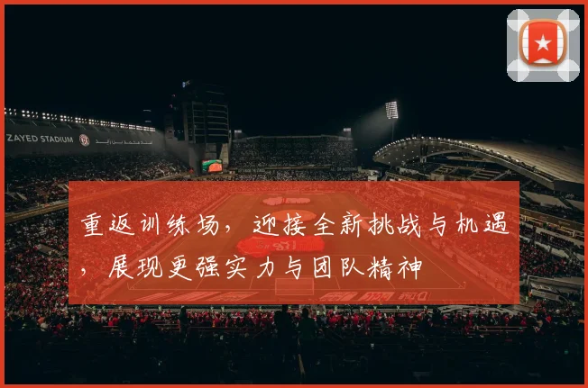 重返训练场，迎接全新挑战与机遇，展现更强实力与团队精神