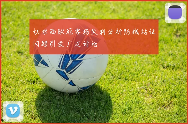 切尔西欧冠客场失利分析防线站位问题引发广泛讨论