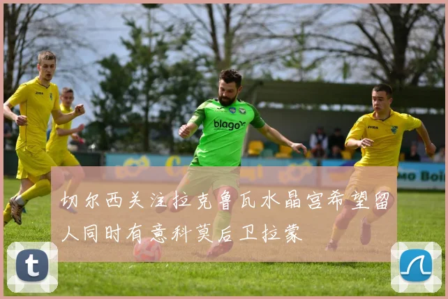 切尔西关注拉克鲁瓦水晶宫希望留人同时有意科莫后卫拉蒙