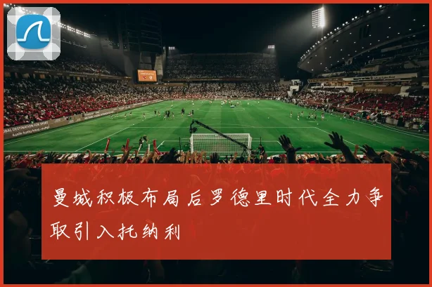 曼城积极布局后罗德里时代全力争取引入托纳利