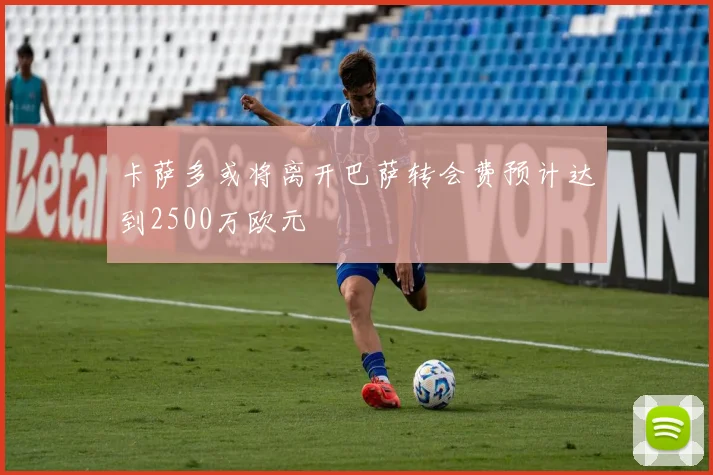 卡萨多或将离开巴萨转会费预计达到2500万欧元