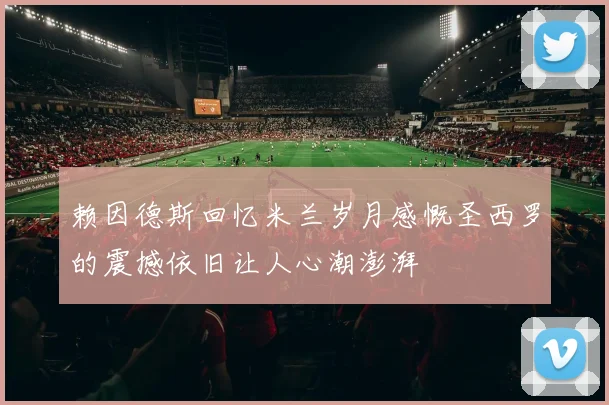 赖因德斯回忆米兰岁月感慨圣西罗的震撼依旧让人心潮澎湃