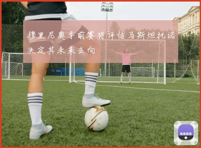 穆里尼奥季前赛将评估马斯坦托诺决定其未来去向