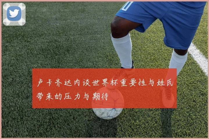 卢卡齐达内谈世界杯重要性与姓氏带来的压力与期待