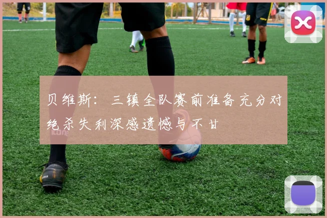 贝维斯：三镇全队赛前准备充分对绝杀失利深感遗憾与不甘