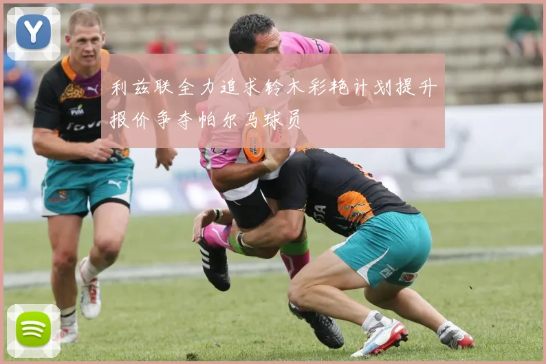 利兹联全力追求铃木彩艳计划提升报价争夺帕尔马球员