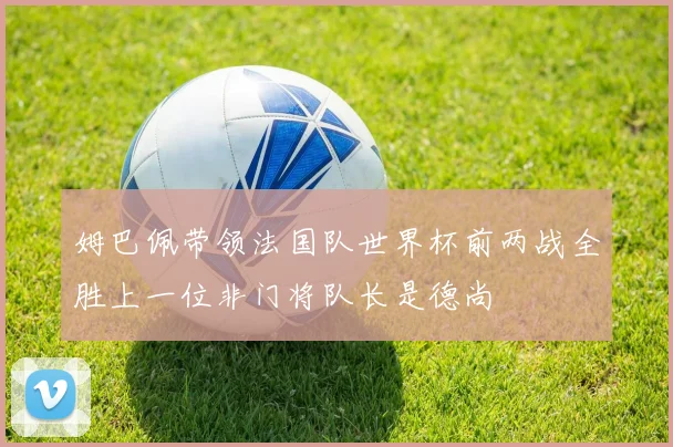 姆巴佩带领法国队世界杯前两战全胜上一位非门将队长是德尚